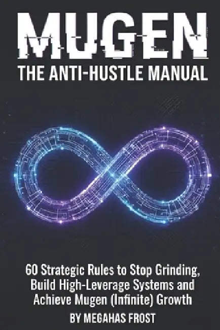 The Anti-Hustle Manual: 60 Strategic Rules to Stop Grinding, Build High-Leverage Systems and Achieve Mugen (Infinite) Growth by Megahas Frost