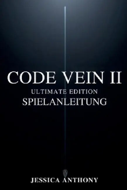 Code Vein II Ultimate Edition Spielanleitung: Ein vollständiges Strategiehandbuch für Meisterschafts-Builds versteckte Geheimnisse Boss-Taktiken und v by Jessica Anthony