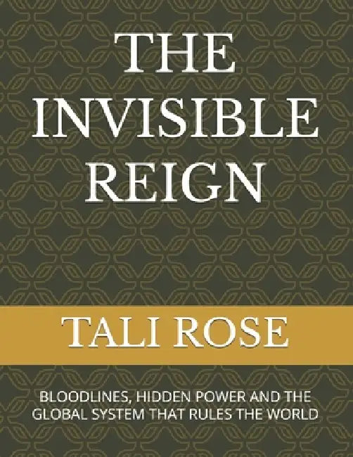 The Invisible Reign: Bloodlines, Hidden Power and the Global System That Rules the World by Tali Rose