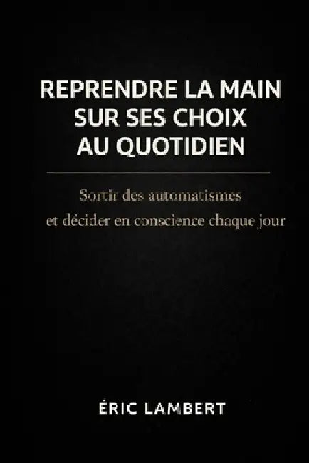 Reprendre la main sur ses choix au quotidien: Sortir des automatismes et décider en conscience chaque jour by Eric Lambert