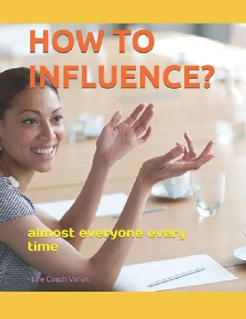 How to Influence?: almost everyone every time by Life Coach Varun