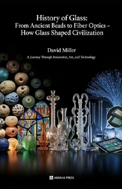 History of Glass: From Ancient Beads to Fiber Optics - How Glass Shaped Civilization: A Journey Through Innovation, Art, and Technology by David Miller