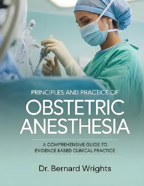 Principles and Practice of Obstetric Anesthesia: A Comprehensive Guide To Evidence-Based Clinical Practice. by Bernard Wrights