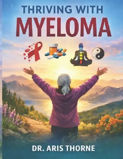 Thriving with Myeloma: A Holistic Approach to Managing, Treatment, Side Effects and Wellness by Aris Thorne