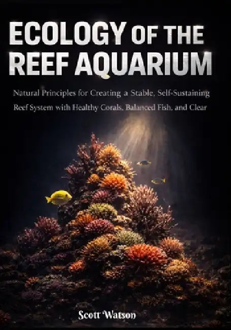 Ecology of the Reef Aquarium: Natural Principles for Creating a Stable, Self-Sustaining Reef System with Healthy Corals, Balanced Fish, and Clear Wate by Scott Watson