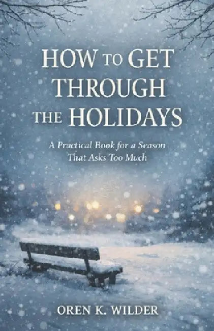 How to Get Through the Holidays: A Practical Book for a Season That Asks Too Much by Oren K. Wilder