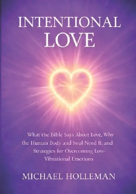 Intentional Love: What the Bible Says About Love, Why the Human Body and Soul Need It, and Strategies for Overcoming Low-Vibrational Emotions by Michael Holleman