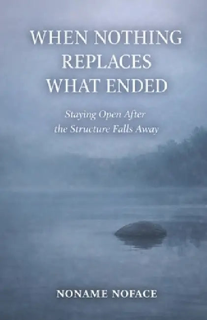When Nothing Replaces What Ended: Staying Open After the Structure Falls Away by Noname Noface