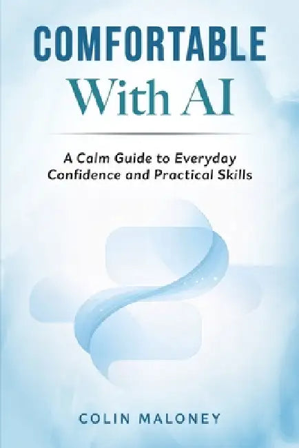 Comfortable With AI: A Calm Guide to Everyday Confidence and Practical Skills by Colin Maloney