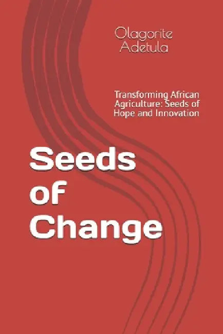 Seeds of Change: Transforming African Agriculture: Seeds of Hope and Innovation by Olagorite Arinola Adetula