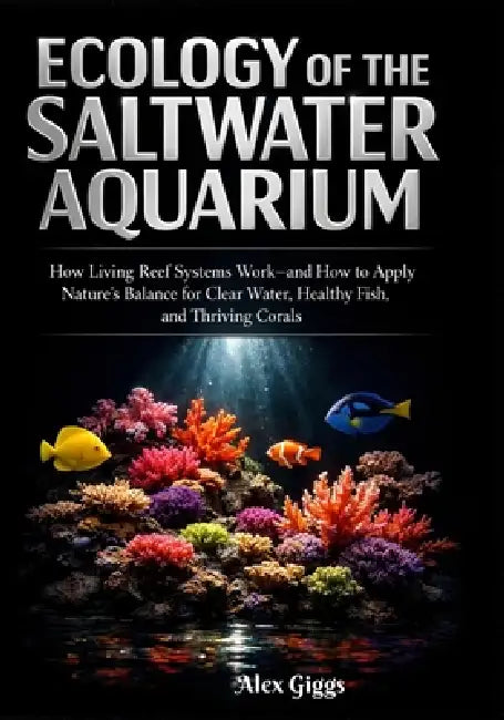 Ecology of the Saltwater Aquarium: How Living Reef Systems Work-and How to Apply Nature's Balance for Clear Water, Healthy Fish, and Thriving Corals by Alex Giggs