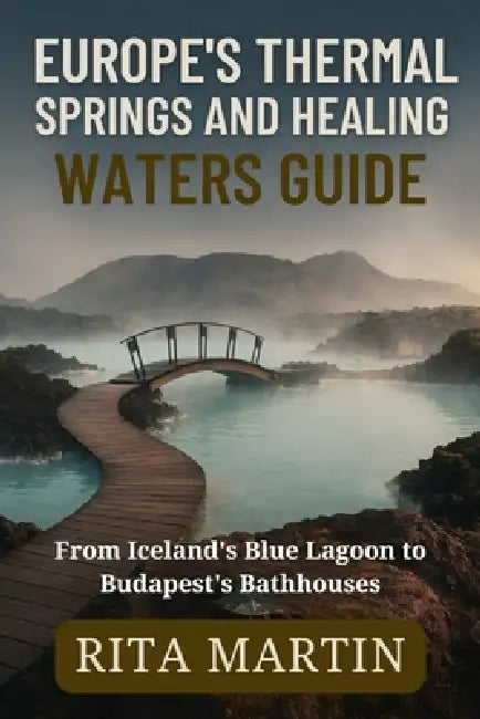 Europe's Thermal Springs and Healing Waters Guide: From Iceland's Blue Lagoon to Budapest's Bathhouses by Rita Martin