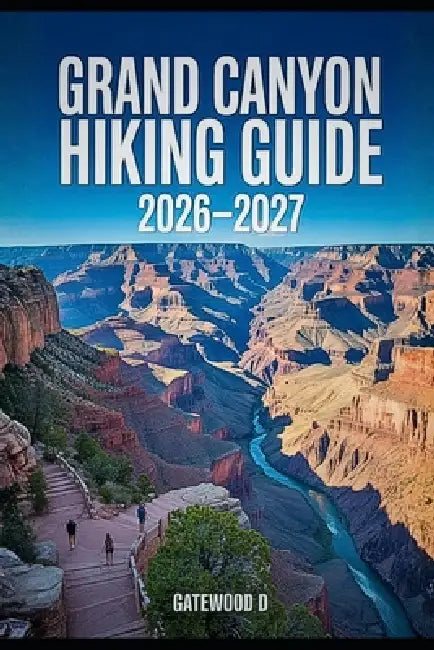 Grand Canyon Hiking Guide 2026 - 2027: Rim-to-Rim Routes, Maps, Permits, Best Seasons, gear essentials, safety strategies, and Packing Lists. by Gatewood D