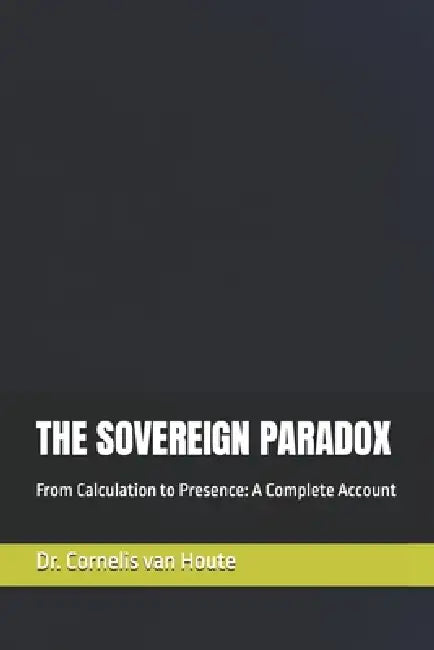 The Sovereign Paradox: From Calculation to Presence: A Complete Account by Cornelis Van Houte