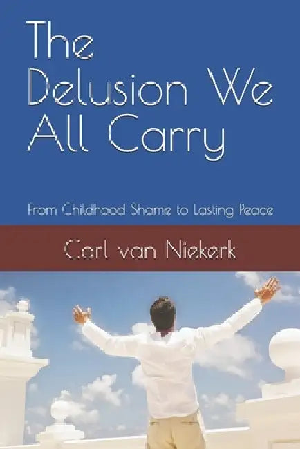 The Delusion We All Carry: From Childhood Shame to Lasting Peace by Carl Van Niekerk
