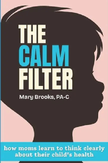 The CALM Filter: How Moms Learn to Think Clearly About Their Child's Health by Mary Brooks