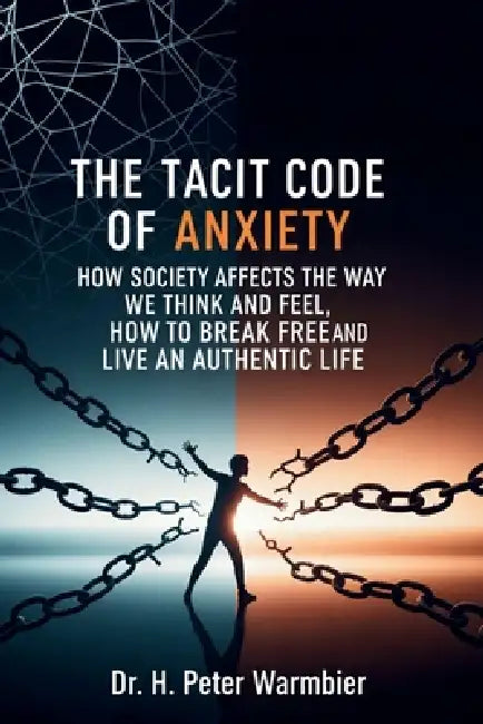 The Tacit Code of Anxiety: How Society Affects the Way We Think and Feel, How to Break Free and Live an Authentic Life by H. Peter Warmbier