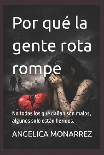 Por qué la gente rota rompe: No todos los que dañan son malos, algunos solo están heridos. by Angelica Monarrez