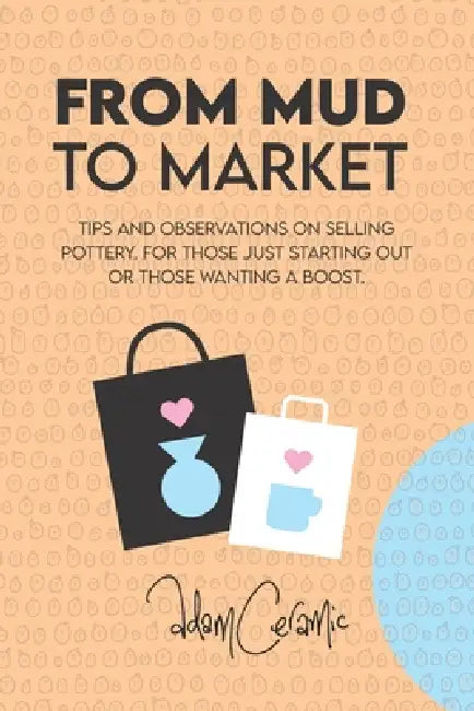 From Mud to Market: Tips and observations on selling Pottery. For those just starting out or those wanting a boost by Adam Johnson, Adam Ceramic