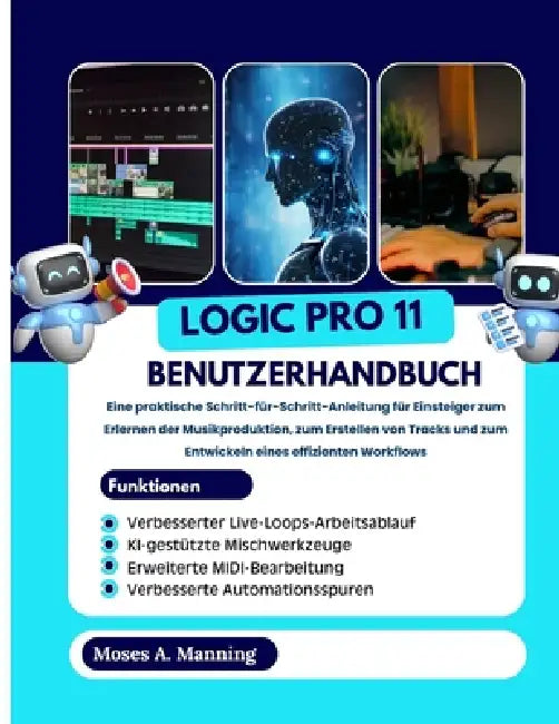 Logic Pro 11 Benutzerhandbuch: Eine praktische Schritt-für-Schritt-Anleitung für Einsteiger zum Erlernen der Musikproduktion, zum Erstellen von Tracks by Moses A. Manning