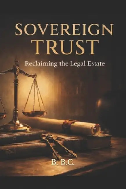 Sovereign Trust: Reclaiming the Legal Estate by B. B. C.