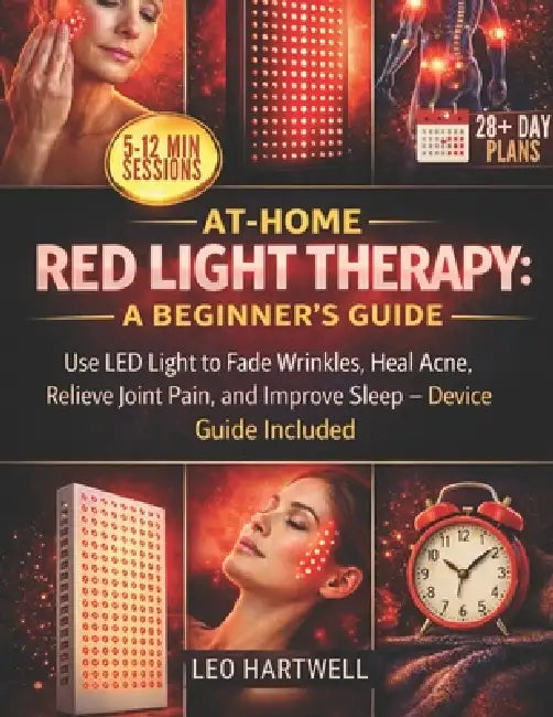 At-Home Red Light Therapy: A Beginner's Guide: Use LED Light to Fade Wrinkles, Heal Acne, Relieve Joint Pain, and Improve Sleep - Device Guide Include by Leo Hartwell
