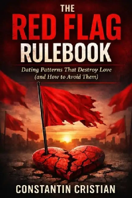 The Red Flag Rulebook: Dating Patterns That Destroy Love (and How to Avoid Them) by Constantin Florentin Cristian