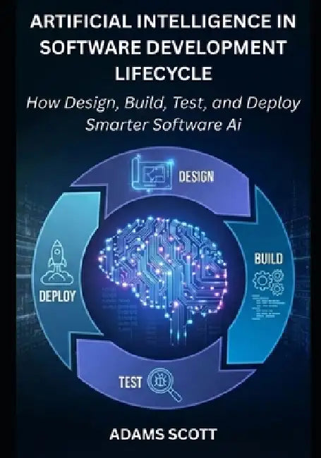 Artificial Intelligence in the Software Development Lifecycle: How to Design, Build, Test, and Deploy Smarter Software with AI by Adams Scott