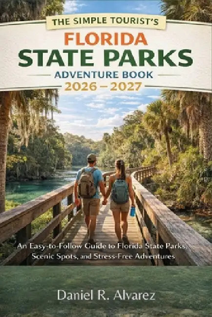 The Simple Tourist's Florida State Parks Adventure Book 2026 - 2027: An Easy-to-Follow Guide to Florida State Parks, Scenic Spots, and Stress-Free Adv by Daniel R Alvarez