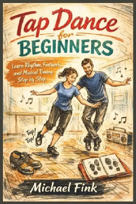 Tap Dance for Beginners: Learn Rhythm, Footwork, and Musical Timing Step by Step by Michael Fink