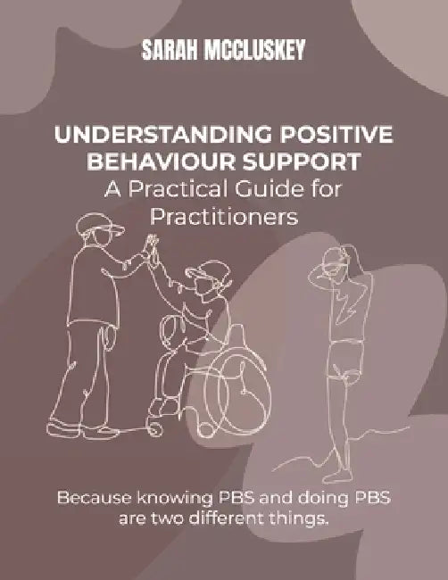 Understanding Positive Behaviour Support: A Practical Guide for Practitioners: Because knowing PBS and doing PBS are two different things. by Sarah A. McCluskey