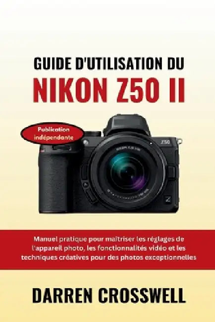 Guide d'utilisation du Nikon Z50 II: Manuel pratique pour maîtriser les réglages de l'appareil photo, les fonctionnalités vidéo et les techniques créa by Darren Crosswell