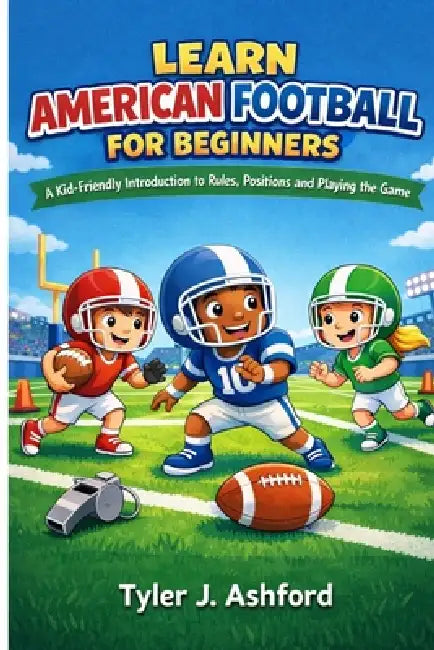 Learn American football for beginners: A kid-friendly introduction to rules, positions and playing the game by Tyler J. Ashford