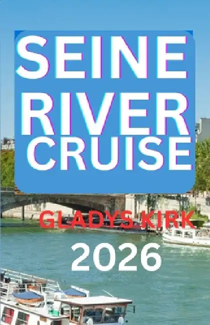 Seine River Cruise Guide 2026: Explore France's Iconic Cities, Countryside, and Culinary Treasures by Water. by Gladys Kirk