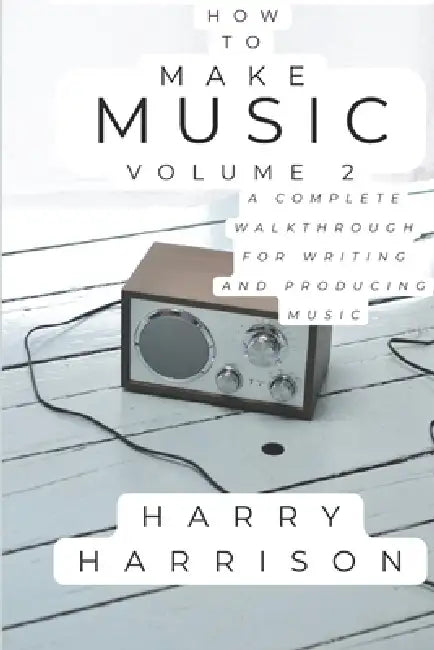 Harryson Presents How To Make Music: Volume 2: A Complete Walkthrough For Writing And Producing Music by Harry Harrison
