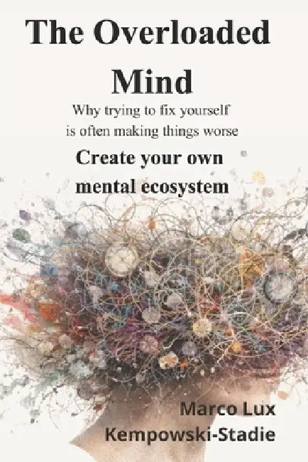 The Overloaded Mind: Why trying to fix yourself is often making things worse. Create your own mental ecosystem by Marco Lux Kempowski-Stadie