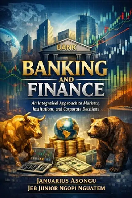 Banking and Finance: An Integrated Approach to Markets, Institutions, and Corporate Decisions by Jeb Ngopi Nguatem, Januarius Asongu