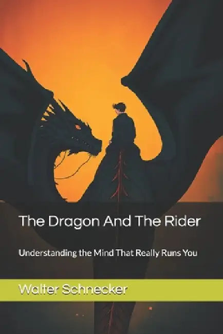 The Dragon And The Rider: Understanding the Mind That Really Runs You by Walter Schnecker