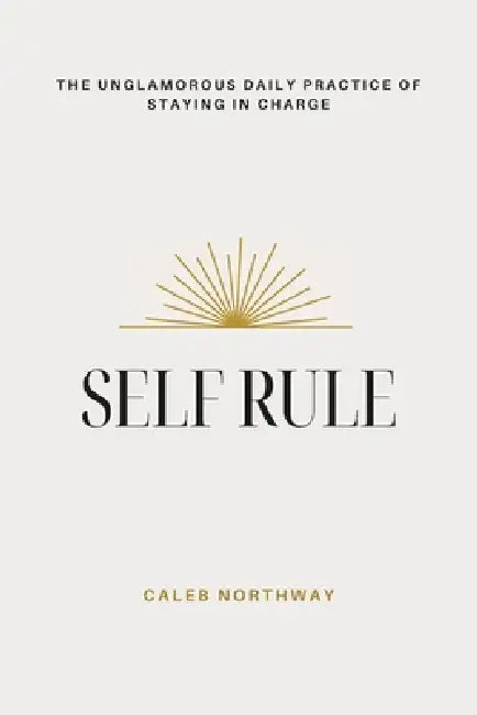 Self Rule: The Unglamorous Daily Practice of Staying In Charge by Caleb Northway