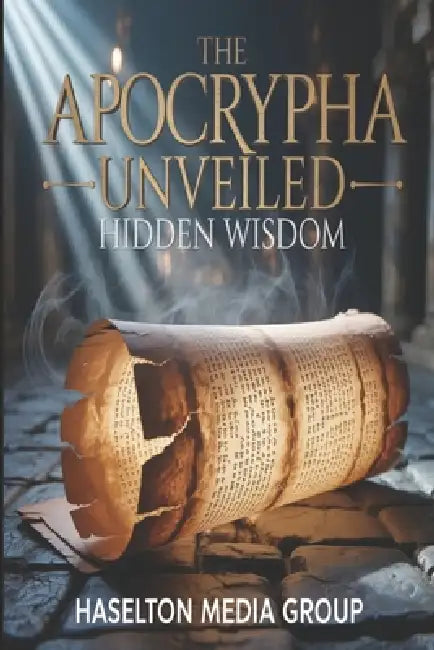 The Apocrypha Unveiled: Hidden Wisdom by Haselton Media Group
