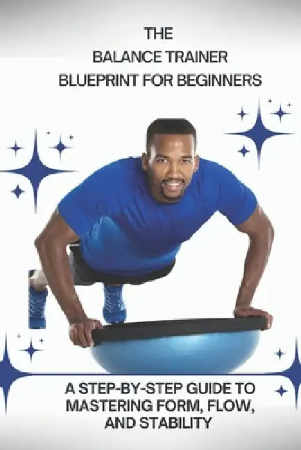 The Balance Trainer Blueprint for Beginners: A Step-by-Step Guide to Mastering Form, Flow, and Stability by Vic Dixon