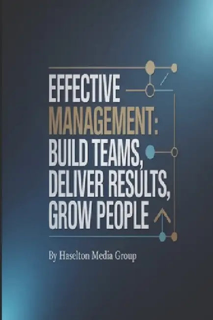 Effective Management: Build Teams, Deliver Results, Grow People by Haselton Media Group