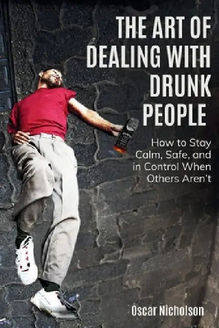The Art of Dealing with Drunk People: How to Stay Calm, Safe, and in Control When Others Aren't by Oscar Nicholson
