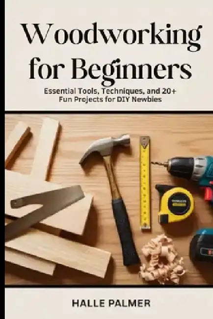 Woodworking For Beginners: Essential Tools, Techniques, and 20+ Fun Projects for DIY Newbies by Halle Palmer