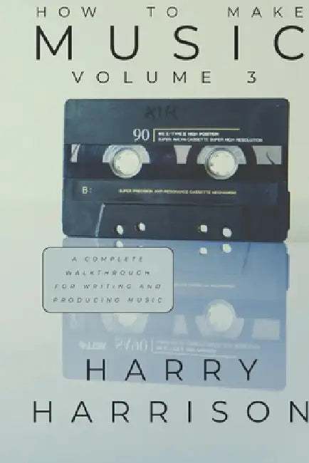 Harryson Presents How To Make Music: Volume 3: A Complete Walkthrough For Writing And Producing Music by Harry Harrison