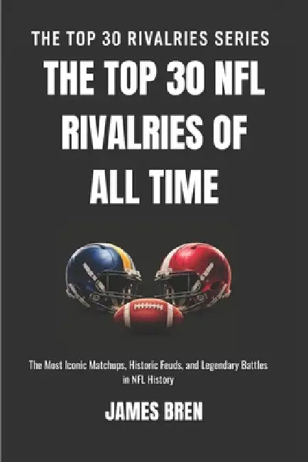 The Top 30 NFL Rivalries of all Time: The Most Iconic Matchups, Historic Feuds, and Legendary Battles in NFL History by James Bren
