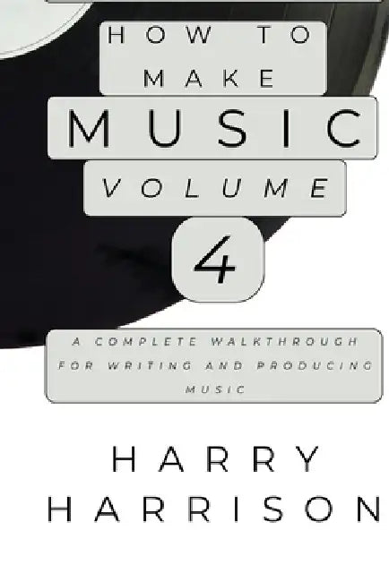 Harryson Presents How To Make Music: Volume 4: A Complete Walkthrough For Writing And Producing Music by Harry Harrison