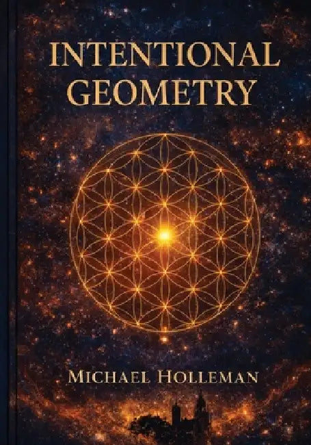 Intentional Geometry: The Sacred Blueprint of Creation by Michael Holleman