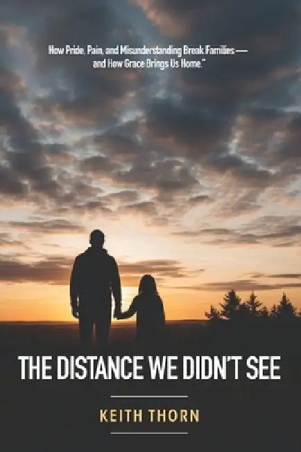 The Distance We Didn't See: How Pride, Pain, and Misunderstanding Break Families - and How Grace Brings Us Home by Keith Thorn