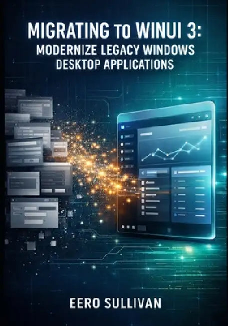 Migrating to Winui 3: Modernize Legacy Windows Desktop Applications: Upgrade Uwp, Wpf, and Winforms Apps to Windows App SDK with Fluent Design and Mod by Eero Sullivan